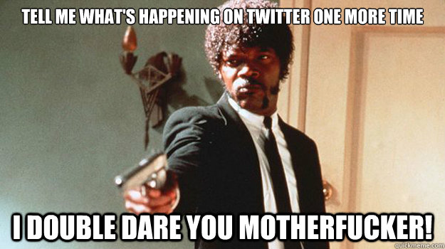 Tell me what's happening on Twitter one more time i double dare you motherfucker! - Tell me what's happening on Twitter one more time i double dare you motherfucker!  Jules Winnfield