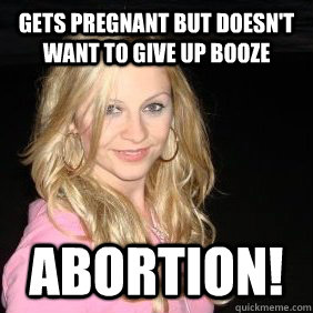 Gets pregnant but doesn't want to give up booze abortion!  