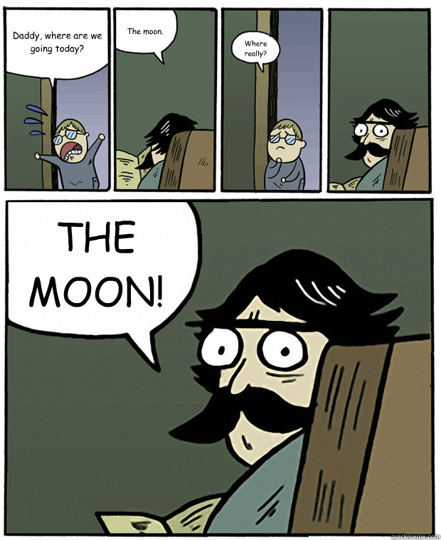 Daddy, where are we going today? The moon. Where
really? THE
MOON! - Daddy, where are we going today? The moon. Where
really? THE
MOON!  Stare Dad