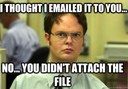 I thought I emailed it to you... No... you didn't attach the file - I thought I emailed it to you... No... you didn't attach the file  Schrute