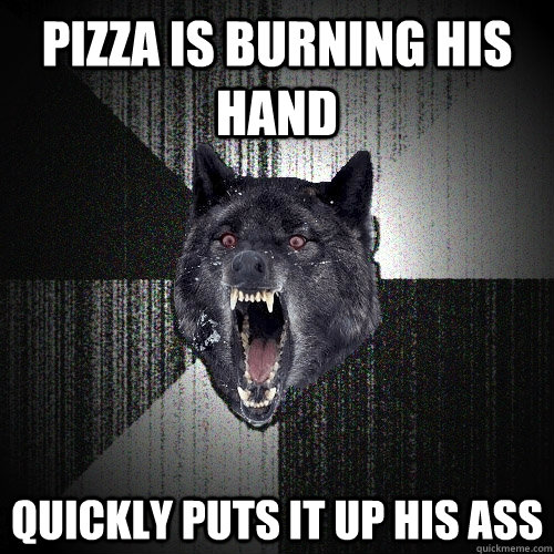 Pizza is burning his hand quickly puts it up his ass  Insanity Wolf