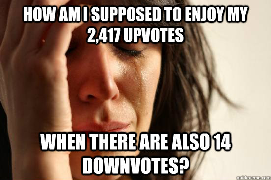HOW am I supposed to enjoy my 2,417 upvotes When there are also 14 downvotes?  First World Problems