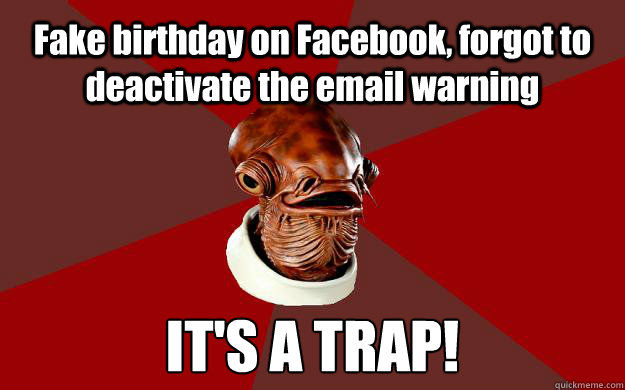 Fake birthday on Facebook, forgot to deactivate the email warning IT'S A TRAP!  Admiral Ackbar Relationship Expert
