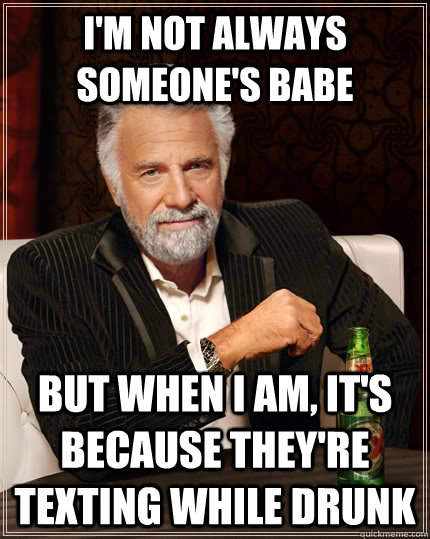 I'm not always someone's babe But when I am, it's because they're texting while drunk  The Most Interesting Man In The World