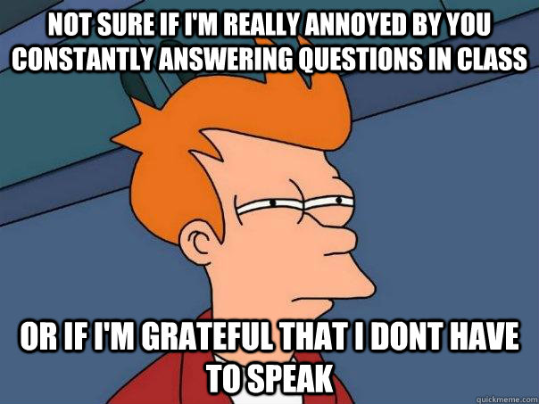 Not sure if i'm really annoyed by you constantly answering questions in class or if i'm grateful that i dont have to speak  Futurama Fry