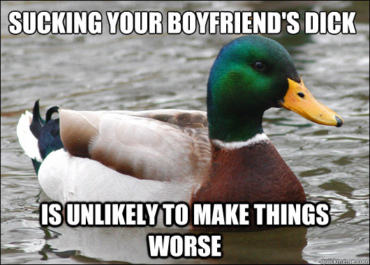 Sucking your boyfriend's dick is unlikely to make things worse - Sucking your boyfriend's dick is unlikely to make things worse  Actual Advice Mallard