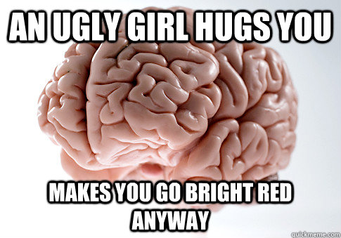 an ugly girl hugs you makes you go bright red anyway  Scumbag Brain