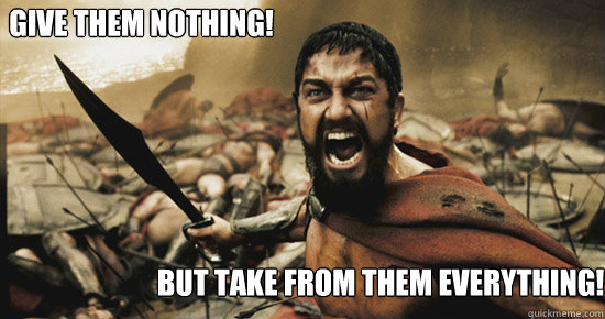 Give them nothing!  But take from them everything!  - Give them nothing!  But take from them everything!   I HATE SPARTAN