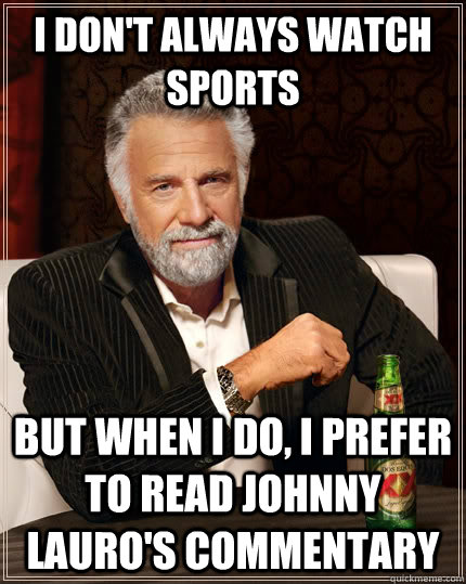 I don't always watch sports but when i do, i prefer to read johnny lauro's commentary  The Most Interesting Man In The World
