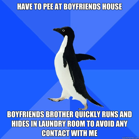 have to pee at boyfriends house boyfriends brother quickly runs and hides in laundry room to avoid any contact with me  Socially Awkward Penguin
