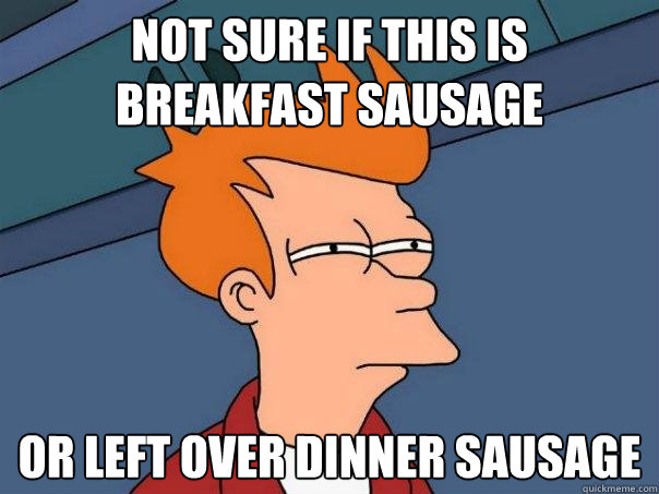 Not sure if this is breakfast sausage Or left over dinner sausage  Futurama Fry