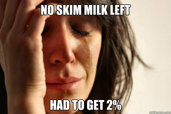 NO SKIM MILK LEFT HAD TO GET 2%  First World Problems