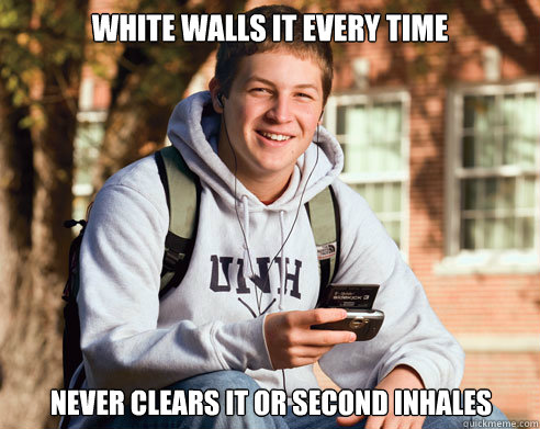 WHITE WALLS IT EVERY TIME NEVER CLEARS IT OR SECOND INHALES  College Freshman