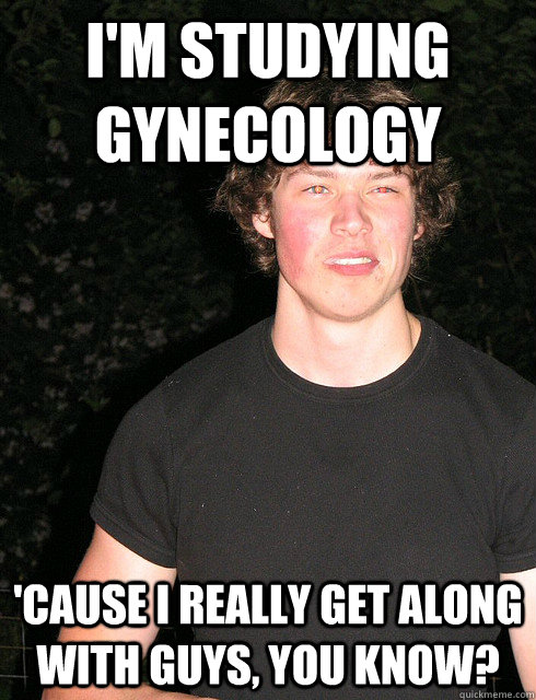 I'm studying Gynecology 'cause I really get along with guys, you know? - I'm studying Gynecology 'cause I really get along with guys, you know?  Wrong Word Boyfriend