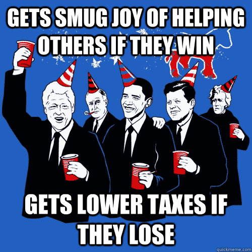 Gets smug joy of helping others if they win Gets lower taxes if they lose  Scumbag Democrats