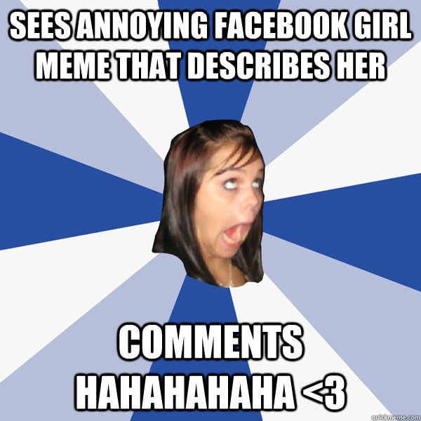 Sees annoying facebook girl meme that describes her Comments HAHAHAHAHA <3  Annoying Facebook Girl