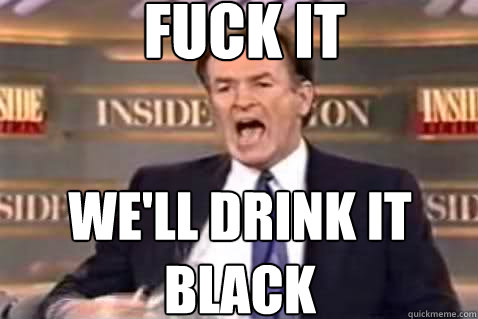 fuck it we'll drink it black  Fuck It Bill OReilly