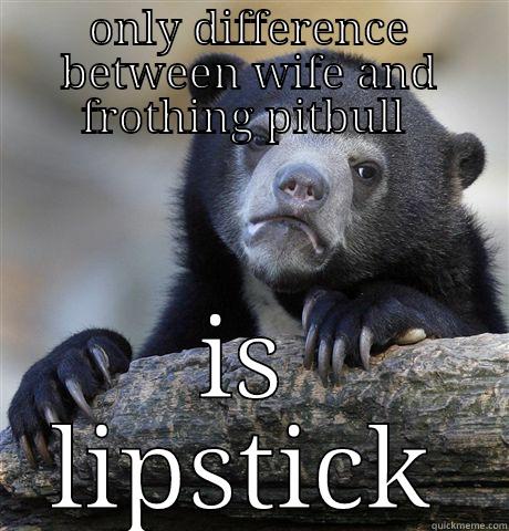 ONLY DIFFERENCE BETWEEN WIFE AND FROTHING PITBULL  IS LIPSTICK Confession Bear