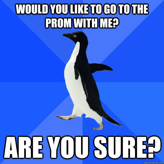 would you like to go to the prom with me? are you sure?  Socially Awkward Penguin