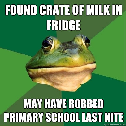 found crate of milk in fridge may have robbed primary school last nite  Foul Bachelor Frog