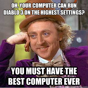 Oh, your computer can run diablo 3 on the highest settings?
 You must have the best computer ever  Condescending Wonka
