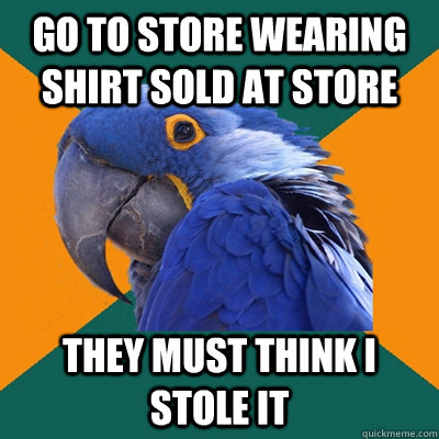 Go to store wearing shirt sold at store They must think i stole it  Paranoid Parrot