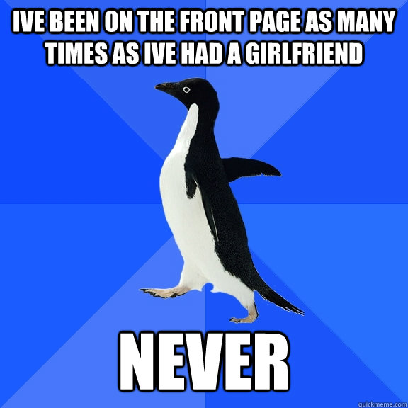 Ive been on the front page as many times as ive had a girlfriend  Never  Socially Awkward Penguin