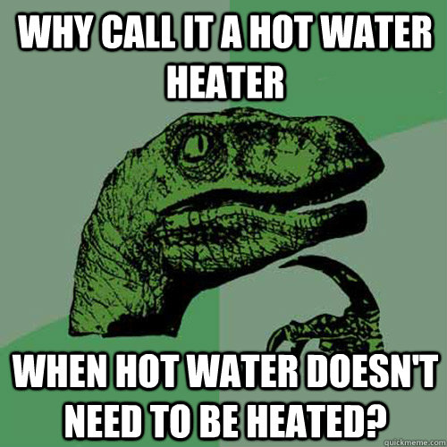 Why call it a hot water heater when hot water doesn't need to be heated?  - Why call it a hot water heater when hot water doesn't need to be heated?   Philosoraptor
