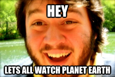 Hey lets all watch planet earth  