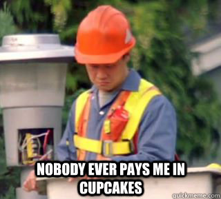 Nobody ever pays me in cupcakes  Nobody pays me in gum