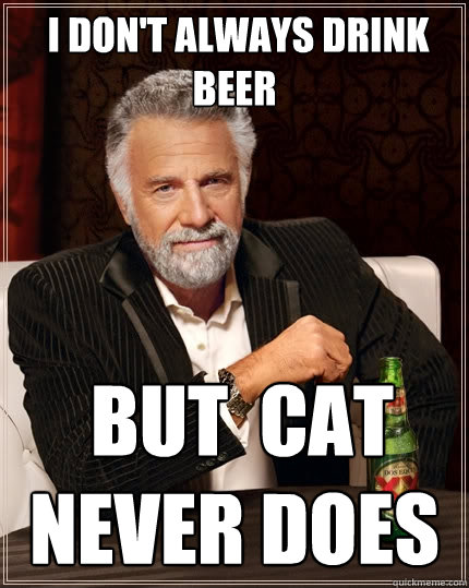  I DON'T ALWAYS DRINK BEER  BUT  CAT NEVER DOES  The Most Interesting Man In The World