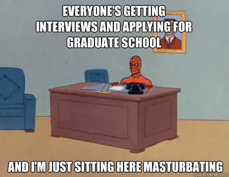 Everyone's getting interviews and applying for Graduate School And i'm just sitting here masturbating  masturbating spiderman