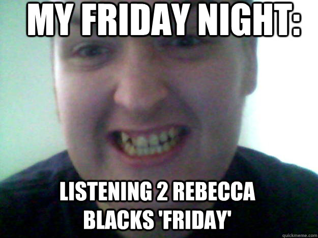 my friday night: listening 2 rebecca blacks 'friday'  