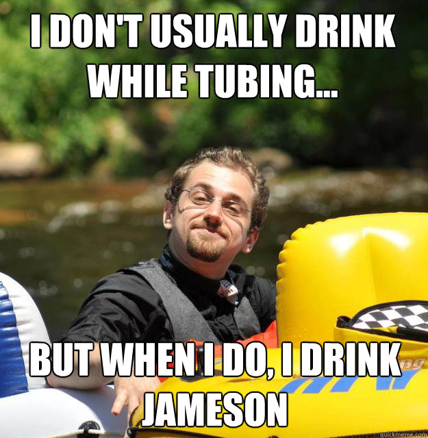 I don't usually drink while tubing... But when i do, i drink Jameson  The Russian Dictator