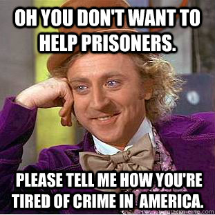 Oh you don't want to help prisoners.   please tell me how you're  tired of crime in  America.   Condescending Wonka