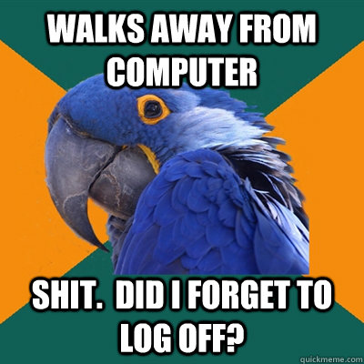 Walks away from computer Shit.  Did I forget to log off?  Paranoid Parrot