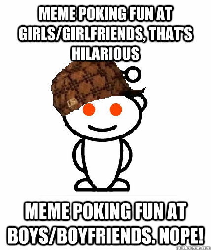 Meme poking fun at girls/Girlfriends, that's hilarious Meme poking fun at boys/boyfriends. NOPE!  Scumbag Reddit