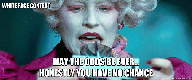 white face contest May the odds be ever… 
Honestly you have no chance
 - white face contest May the odds be ever… 
Honestly you have no chance
  Hunger Games Lady