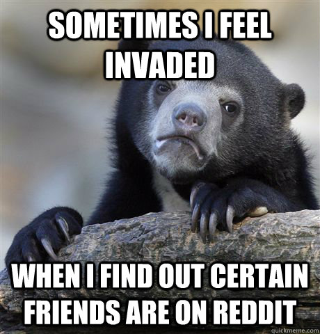 Sometimes I feel invaded When I find out certain friends are on Reddit  Confession Bear