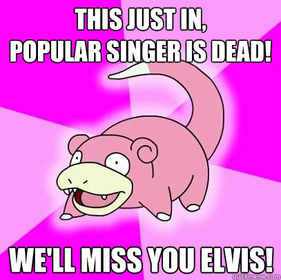 This just in, 
popular singer is dead! We'll miss you elvis!  Slowpoke
