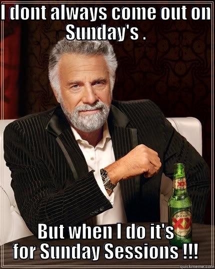 I DONT ALWAYS COME OUT ON SUNDAY'S . BUT WHEN I DO IT'S FOR SUNDAY SESSIONS !!! The Most Interesting Man In The World