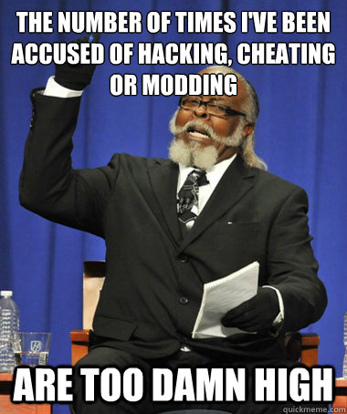 The number of times I've been accused of hacking, cheating or modding Are too damn high  The Rent Is Too Damn High