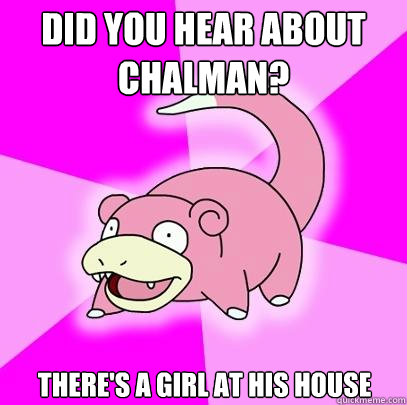 Did you hear about Chalman? there's a girl at his house  Slowpoke