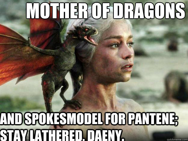 Mother of dragons and spokesmodel for pantene; stay lathered, Daeny.  Daenerys Targaryen