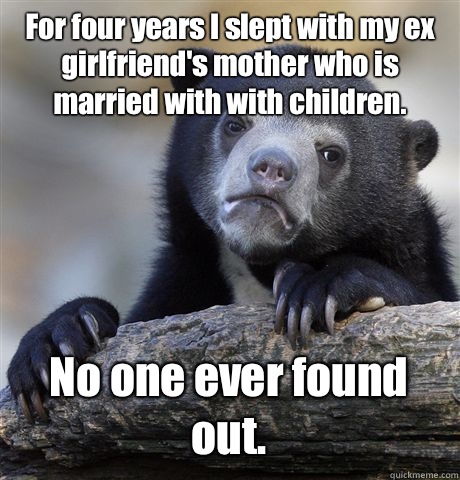For four years I slept with my ex girlfriend's mother who is married with with children.  No one ever found out.  - For four years I slept with my ex girlfriend's mother who is married with with children.  No one ever found out.   Confession Bear