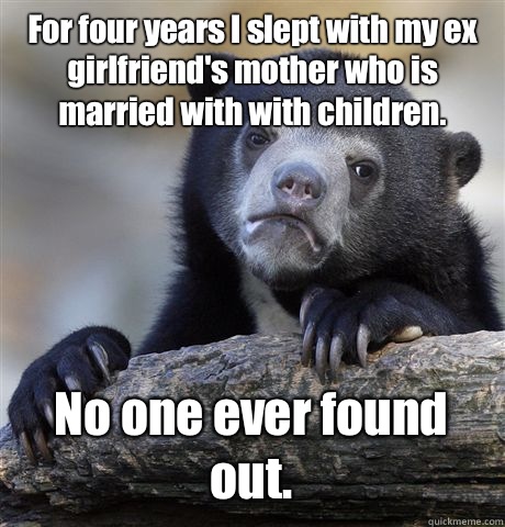 For four years I slept with my ex girlfriend's mother who is married with with children.  No one ever found out.   Confession Bear