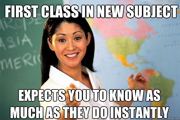 first class in new subject expects you to know as much as they do instantly  Unhelpful High School Teacher