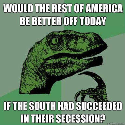 Would the rest of America be better off today If the south had succeeded in their secession?  Philosoraptor