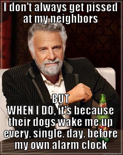I DON'T ALWAYS GET PISSED AT MY NEIGHBORS BUT WHEN I DO, IT'S BECAUSE THEIR DOGS WAKE ME UP EVERY. SINGLE. DAY. BEFORE MY OWN ALARM CLOCK The Most Interesting Man In The World