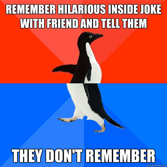 remember hilarious inside joke with friend and tell them they don't remember  Socially Awesome Awkward Penguin